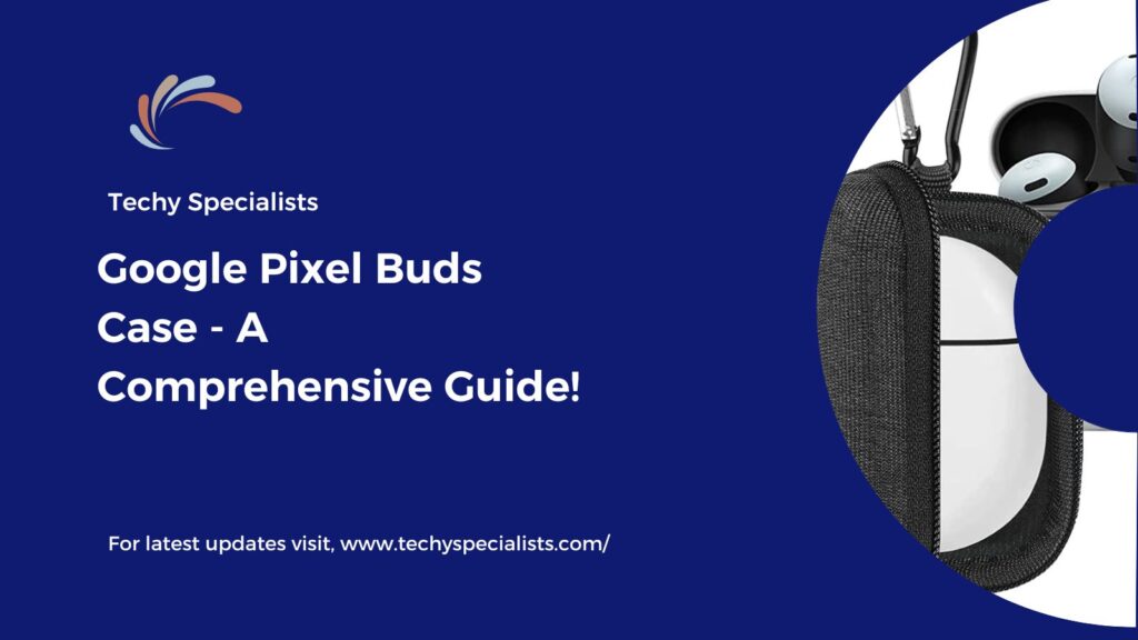 Google Pixel Buds Case​ - A Comprehensive Guide!